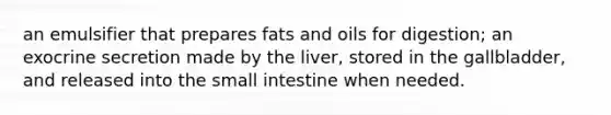 an emulsifier that prepares fats and oils for digestion; an exocrine secretion made by the liver, stored in the gallbladder, and released into the small intestine when needed.