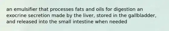 an emulsifier that processes fats and oils for digestion an exocrine secretion made by the liver, stored in the gallbladder, and released into the small intestine when needed