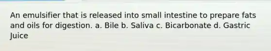 An emulsifier that is released into small intestine to prepare fats and oils for digestion. a. Bile b. Saliva c. Bicarbonate d. Gastric Juice