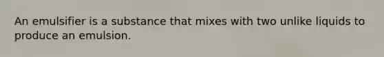 An emulsifier is a substance that mixes with two unlike liquids to produce an emulsion.