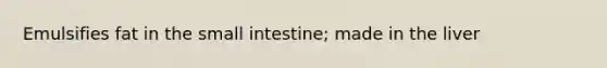 Emulsifies fat in the small intestine; made in the liver