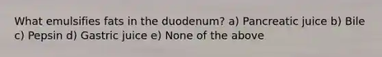 What emulsifies fats in the duodenum? a) Pancreatic juice b) Bile c) Pepsin d) Gastric juice e) None of the above