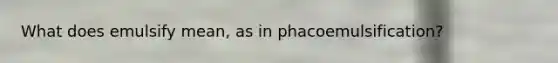 What does emulsify mean, as in phacoemulsification?