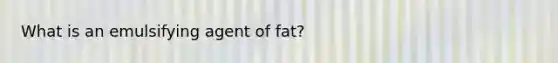 What is an emulsifying agent of fat?