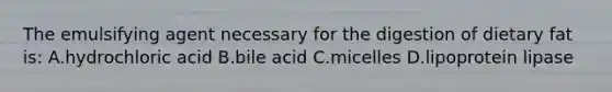 The emulsifying agent necessary for the digestion of dietary fat is: A.hydrochloric acid B.bile acid C.micelles D.lipoprotein lipase