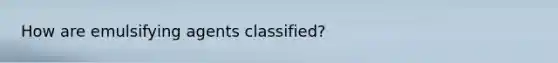 How are emulsifying agents classified?