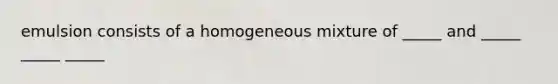 emulsion consists of a homogeneous mixture of _____ and _____ _____ _____