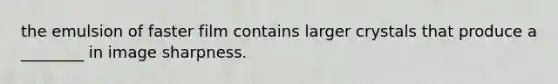 the emulsion of faster film contains larger crystals that produce a ________ in image sharpness.