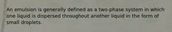 An emulsion is generally defined as a two-phase system in which one liquid is dispersed throughout another liquid in the form of small droplets.