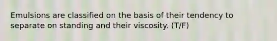 Emulsions are classified on the basis of their tendency to separate on standing and their viscosity. (T/F)