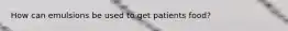 How can emulsions be used to get patients food?
