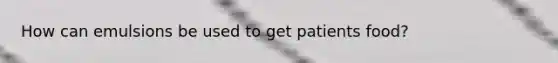 How can emulsions be used to get patients food?