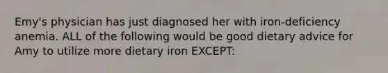 Emy's physician has just diagnosed her with iron-deficiency anemia. ALL of the following would be good dietary advice for Amy to utilize more dietary iron EXCEPT: