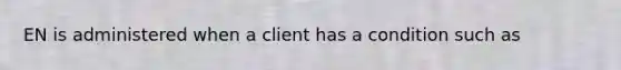 EN is administered when a client has a condition such as