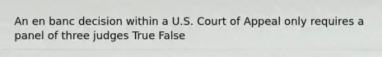 ​An en banc decision within a U.S. Court of Appeal only requires a panel of three judges True False