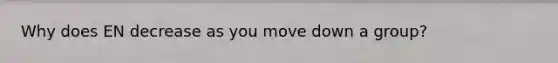 Why does EN decrease as you move down a group?