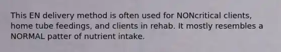 This EN delivery method is often used for NONcritical clients, home tube feedings, and clients in rehab. It mostly resembles a NORMAL patter of nutrient intake.