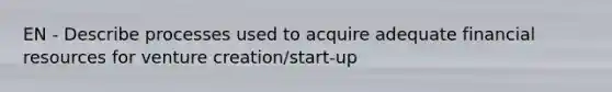 EN - Describe processes used to acquire adequate financial resources for venture creation/start-up