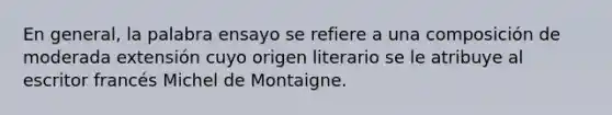 En general, la palabra ensayo se refiere a una composición de moderada extensión cuyo origen literario se le atribuye al escritor francés Michel de Montaigne.