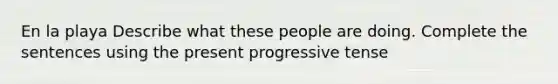 En la playa Describe what these people are doing. Complete the sentences using the present progressive tense