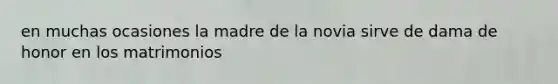 en muchas ocasiones la madre de la novia sirve de dama de honor en los matrimonios