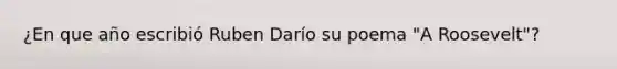 ¿En que año escribió Ruben Darío su poema "A Roosevelt"?