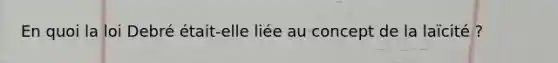 En quoi la loi Debré était-elle liée au concept de la laïcité ?