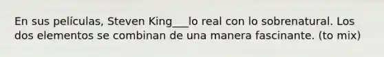 En sus películas, Steven King___lo real con lo sobrenatural. Los dos elementos se combinan de una manera fascinante. (to mix)