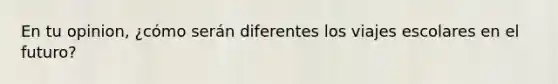 En tu opinion, ¿cómo serán diferentes los viajes escolares en el futuro?