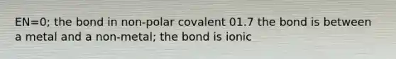 EN=0; the bond in non-polar covalent 0 1.7 the bond is between a metal and a non-metal; the bond is ionic