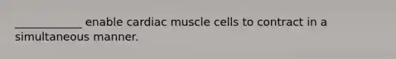 ____________ enable cardiac muscle cells to contract in a simultaneous manner.