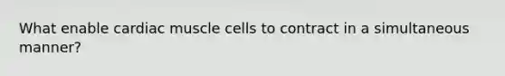 What enable cardiac muscle cells to contract in a simultaneous manner?