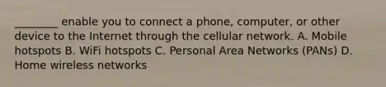 ________ enable you to connect a phone, computer, or other device to the Internet through the cellular network. A. Mobile hotspots B. WiFi hotspots C. Personal Area Networks (PANs) D. Home wireless networks