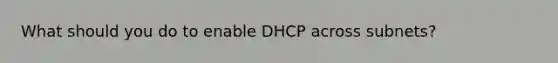 What should you do to enable DHCP across subnets?