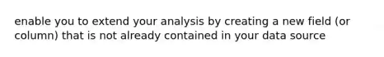 enable you to extend your analysis by creating a new field (or column) that is not already contained in your data source