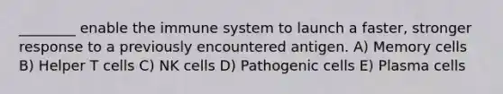 ________ enable the immune system to launch a faster, stronger response to a previously encountered antigen. A) Memory cells B) Helper T cells C) NK cells D) Pathogenic cells E) Plasma cells