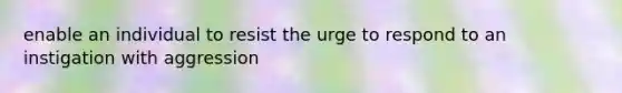 enable an individual to resist the urge to respond to an instigation with aggression