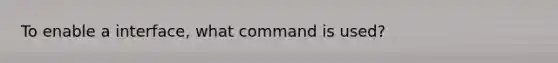 To enable a interface, what command is used?