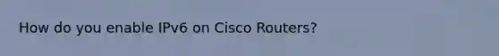 How do you enable IPv6 on Cisco Routers?