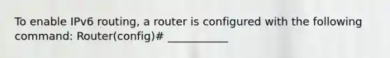 To enable IPv6 routing, a router is configured with the following command: Router(config)# ___________