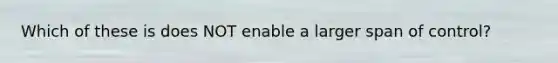 Which of these is does NOT enable a larger span of control?