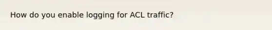 How do you enable logging for ACL traffic?