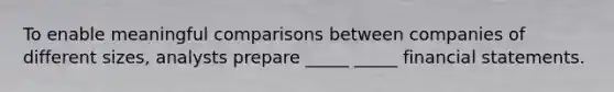 To enable meaningful comparisons between companies of different sizes, analysts prepare _____ _____ financial statements.