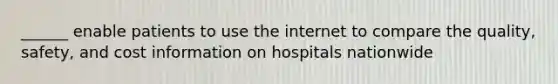 ______ enable patients to use the internet to compare the quality, safety, and cost information on hospitals nationwide