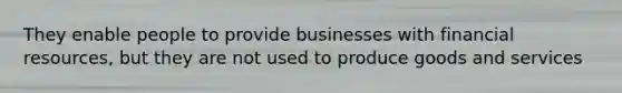 They enable people to provide businesses with financial resources, but they are not used to produce goods and services