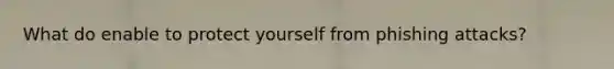 What do enable to protect yourself from phishing attacks?
