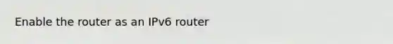 Enable the router as an IPv6 router