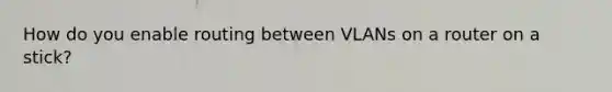 How do you enable routing between VLANs on a router on a stick?