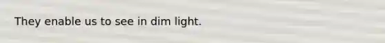 They enable us to see in dim light.