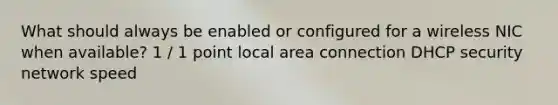 What should always be enabled or configured for a wireless NIC when available? 1 / 1 point local area connection DHCP security network speed